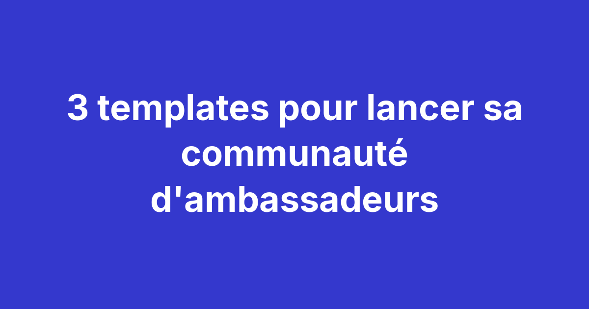 3 templates pour lancer sa communauté d’ambassadeurs 